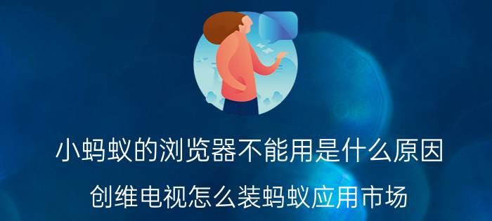 小蚂蚁的浏览器不能用是什么原因 创维电视怎么装蚂蚁应用市场？